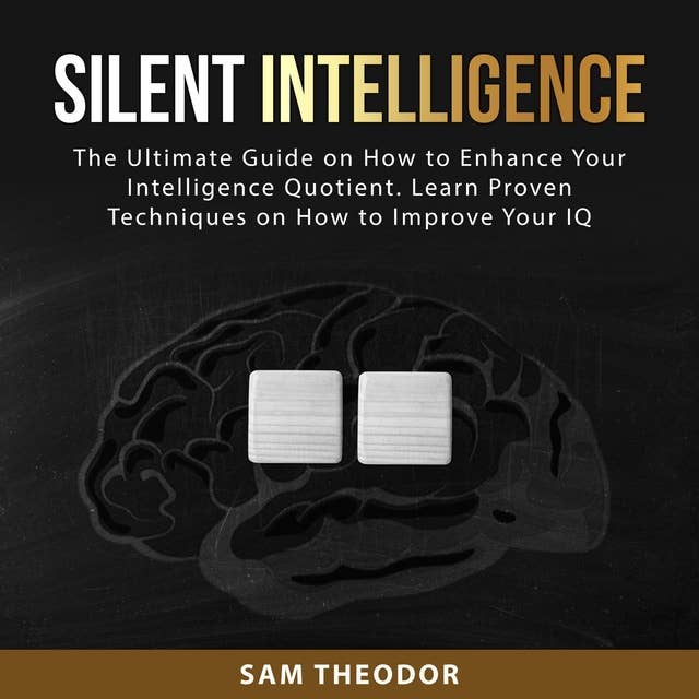 Silent Intelligence: The Ultimate Guide on How to Enhance Your Intelligence Quotient. Learn Proven Techniques on How to Improve Your IQ