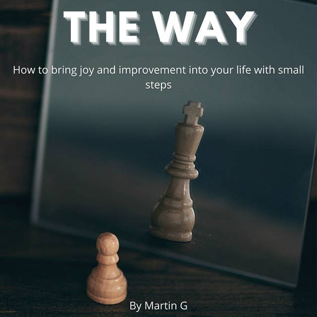 The Way: How To Bring Joy And Improvement Into Your Life With Small Steps: How To Change Your Mindset To Achive Success