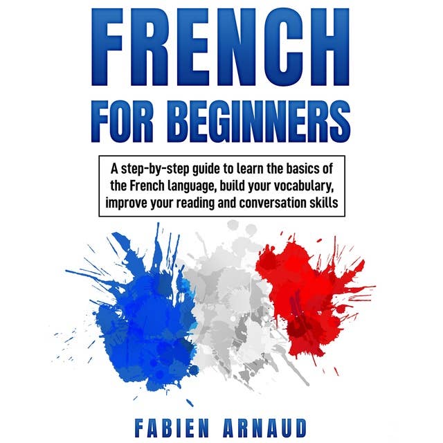 French For Beginners: A step-by-step guide to learn the basics of the French language, build your vocabulary, improve your reading and conversation skills