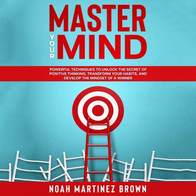 Master Your Mind: Powerful Techniques to Unlock The Secret of Positive Thinking, Transform Your Habits, and Develop The Mindset of a Winner.