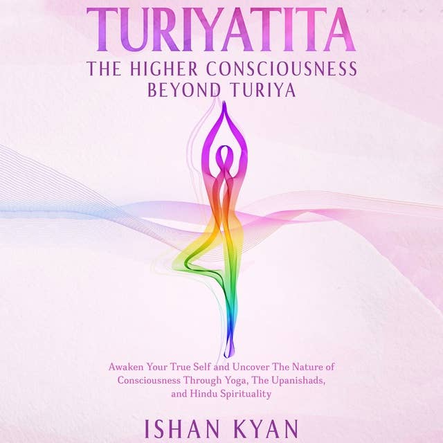 Turiyattita - The Higher Consciousness Beyond Turiya: Awaken Your True Self and Uncover The Nature of Consciousness Through Yoga, The Upanishads, and Hindu Spirituality