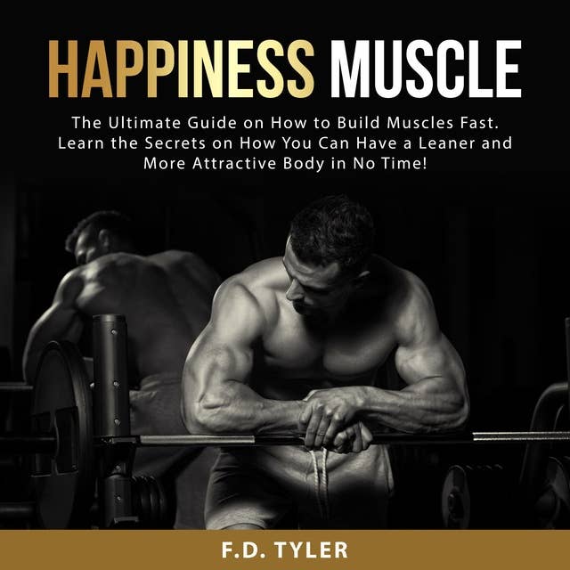 Happiness Muscle: The Ultimate Guide on How to Build Muscles Fast. Learn the Secrets on How You Can Have a Leaner and More Attractive Body in No Time!