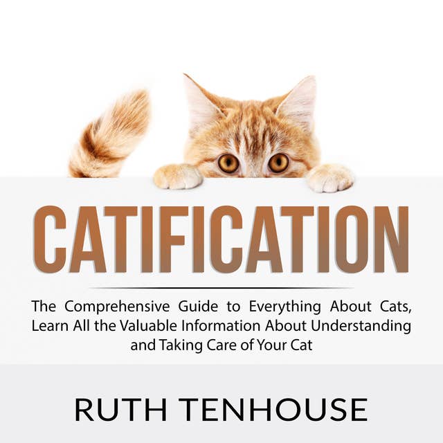 Catification: The Comprehensive Guide to Everything About Cats, Learn All the Valuable Information About Understanding and Taking Care of Your Cat