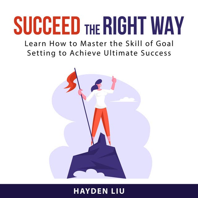 Succeed The Right Way: Learn How to Master the Skill of Goal Setting to Achieve Ultimate Success