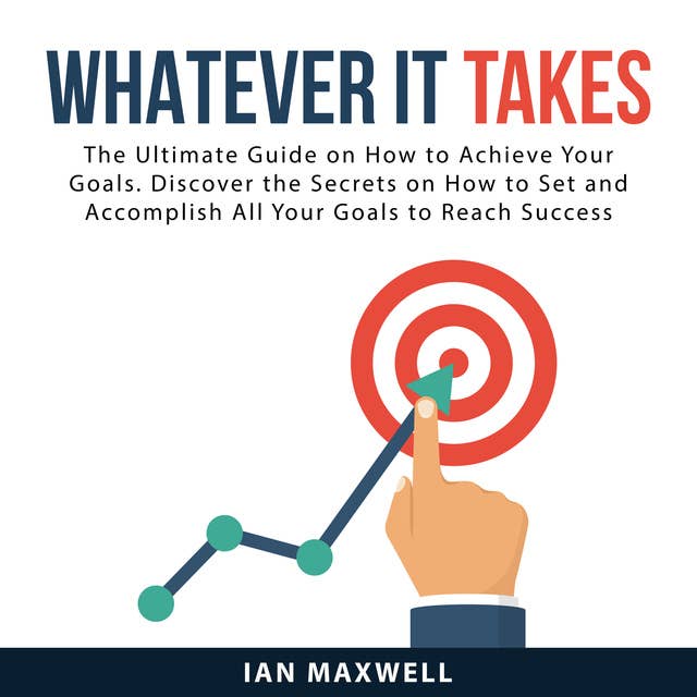 Whatever It Takes: The Ultimate Guide on How to Achieve Your Goals. Discover the Secrets on How to Set and Accomplish All Your Goals to Reach Success