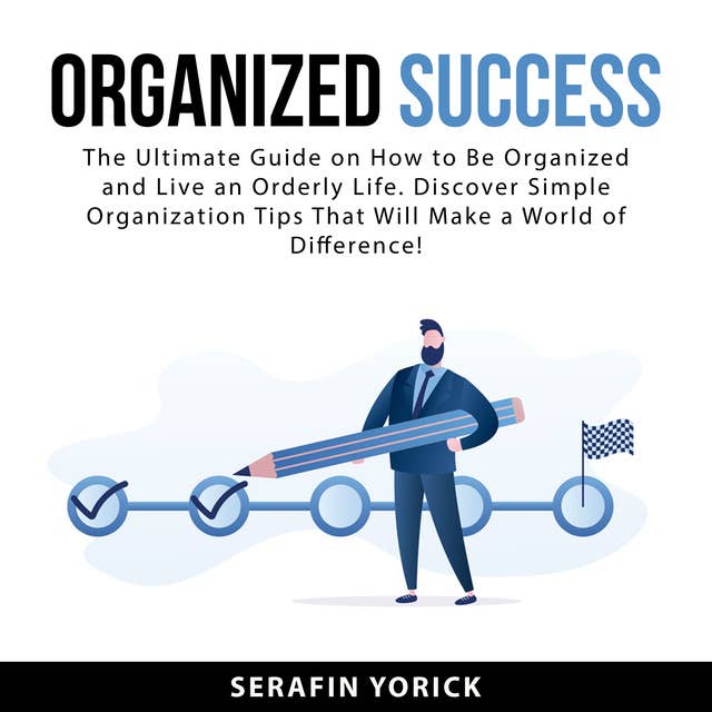 Organized Success: The Ultimate Guide on How to Be Organized and Live an Orderly Life. Discover Simple Organization Tips That Will Make a World of Difference!