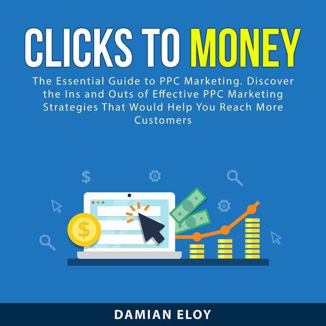 Clicks to Money: The Essential Guide to PPC Marketing. Discover the Ins and Outs of Effective PPC Marketing Strategies That Would Help You Reach More Customers