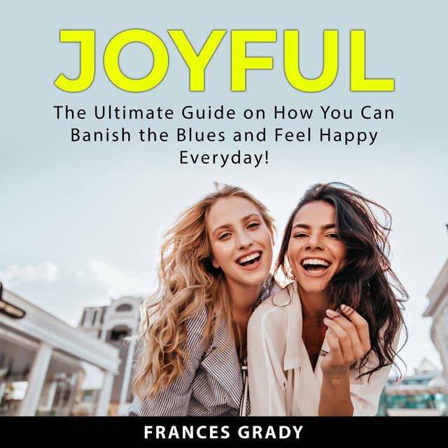 Joyful: The Ultimate Guide on How You Can Banish the Blues and Feel Happy Everyday!