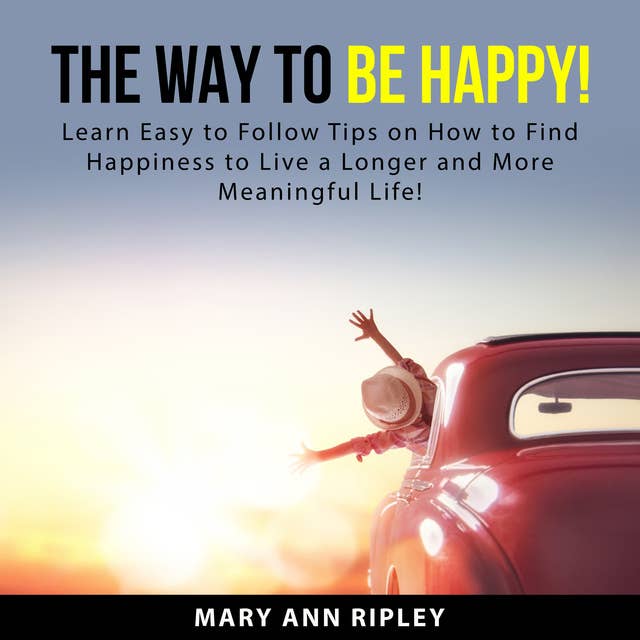 The Way to Be HAPPY: Learn Easy to Follow Tips on How to Find Happiness to Live a Longer and More Meaningful Life!