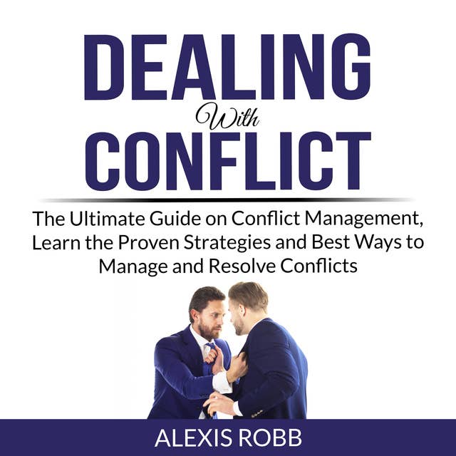 Dealing With Conflict: The Ultimate Guide on Conflict Management, Learn the Proven Strategies and Best Ways to Manage and Resolve Conflicts