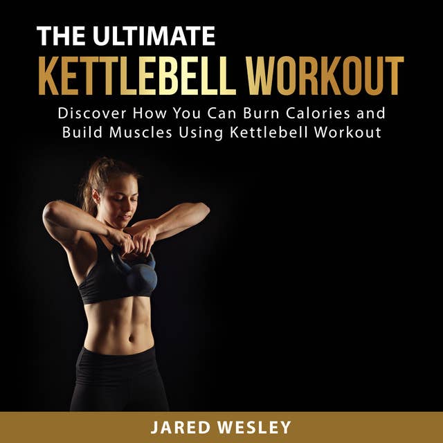 The Ultimate Kettlebell Workout: Discover How You Can Burn Calories and Build Muscles Using Kettlebell Workout