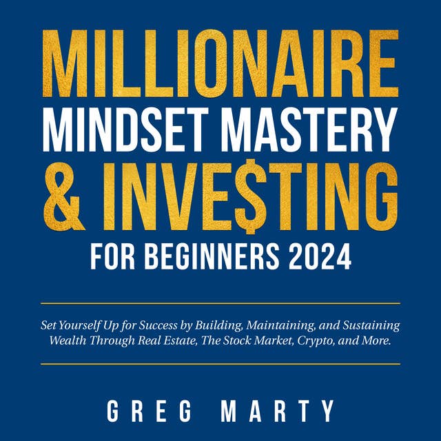 Millionaire Mindset Mastery & Investing for Beginners 2024: Set Yourself Up for Success by Building, Maintaining, and Sustaining Wealth Through Real Estate, The Stock Market, Crypto, and More.