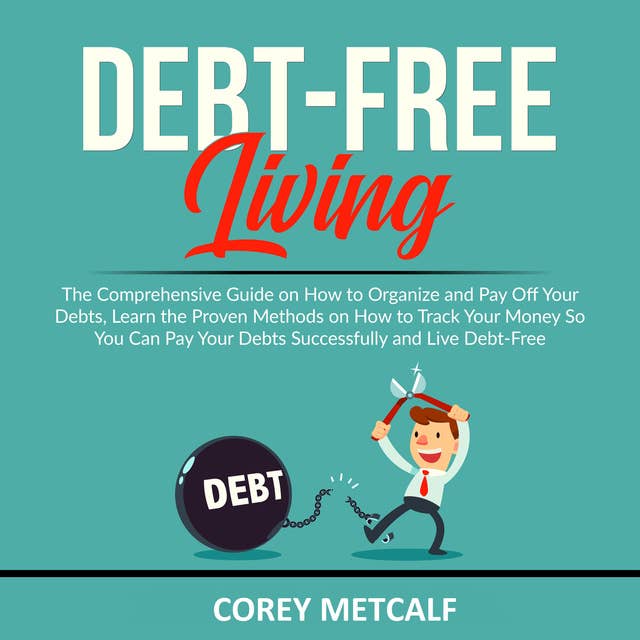 Debt-Free Living: The Comprehensive Guide on How to Organize and Pay Off Your Debts, Learn the Proven Methods on How to Track Your Money So You Can Pay Your Debts Successfully and Live Debt-Free