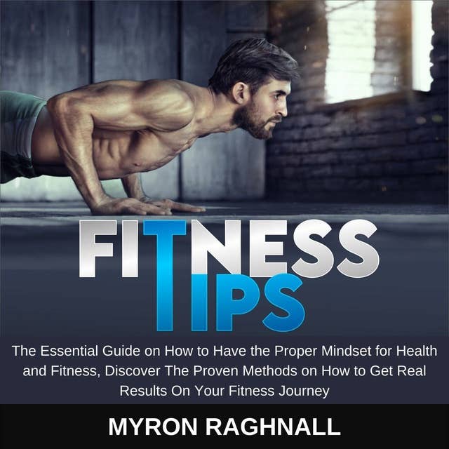 Fitness Tips: The Essential Guide on How to Have the Proper Mindset for Health and Fitness, Discover The Proven Methods on How to Get Real Results On Your Fitness Journey
