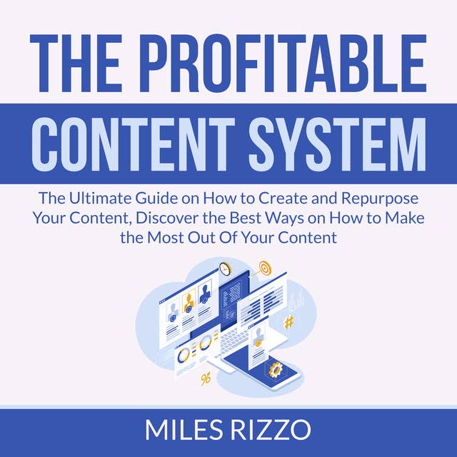 The Profitable Content System: The Ultimate Guide on How to Create and Repurpose Your Content, Discover the Best Ways on How to Make the Most Out Of Your Content