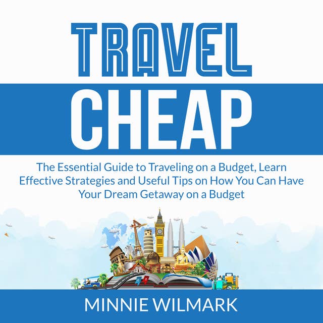 Travel Cheap: The Essential Guide to Traveling on a Budget, Learn Effective Strategies and Useful Tips on How You Can Have Your Dream Getaway on a Budget