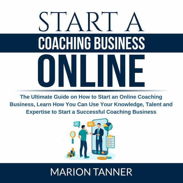 Start a Coaching Business Online: The Ultimate Guide on How to Start an Online Coaching Business, Learn How You Can Use Your Knowledge, Talent and Expertise to Start a Successful Coaching Business