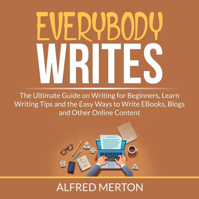 Everybody Writes: The Ultimate Guide on Writing for Beginners, Learn Writing Tips and the Easy Ways to Write EBooks, Blogs and Other Online Content
