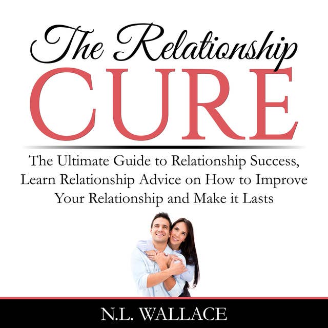 The Relationship Cure: The Ultimate Guide to Relationship Success, Learn Relationship Advice on How to Improve Your Relationship and Make it Lasts