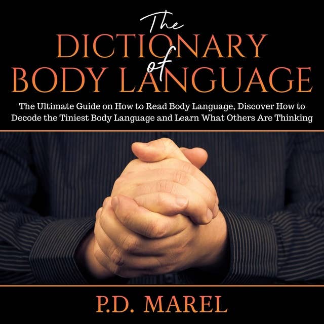 The Dictionary of Body Language: The Ultimate Guide on How to Read Body Language, Discover How to Decode the Tiniest Body Language and Learn What Others Are Thinking