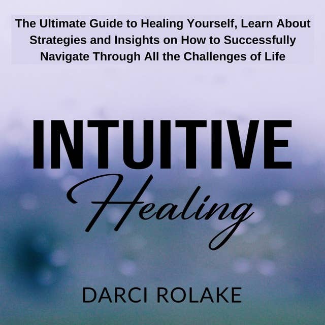 Intuitive Healing: The Ultimate Guide to Healing Yourself, Learn About Strategies and Insights on How to Successfully Navigate Through All the Challenges of Life