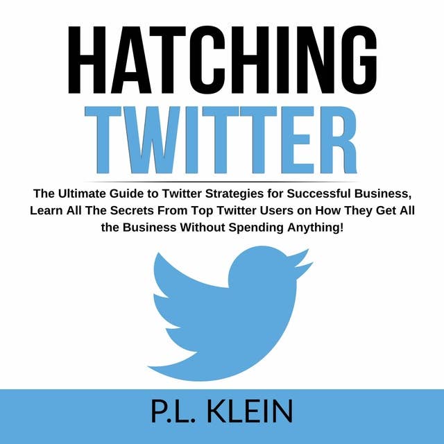 Hatching Twitter: The Ultimate Guide to Twitter Strategies for Successful Business, Learn All The Secrets From Top Twitter Users on How They Get All the Business Without Spending Anything!
