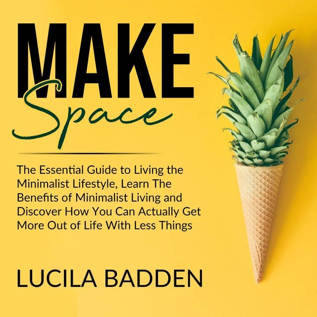 Make Space: The Essential Guide to Living the Minimalist Lifestyle, Learn The Benefits of Minimalist Living and Discover How You Can Actually Get More Out of Life With Less Things