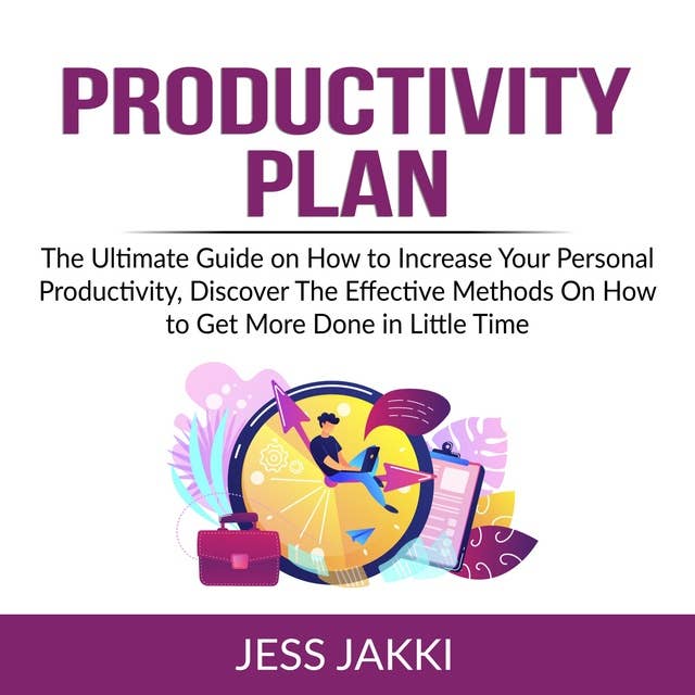 Productivity Plan: The Ultimate Guide on How to Increase Your Personal Productivity, Discover The Effective Methods On How to Get More Done in Little Time