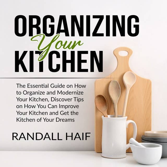 Organizing your Kitchen: The Essential Guide on How to Organize and Modernize Your Kitchen, Discover Tips on How You Can Improve Your Kitchen and Get the Kitchen of Your Dreams
