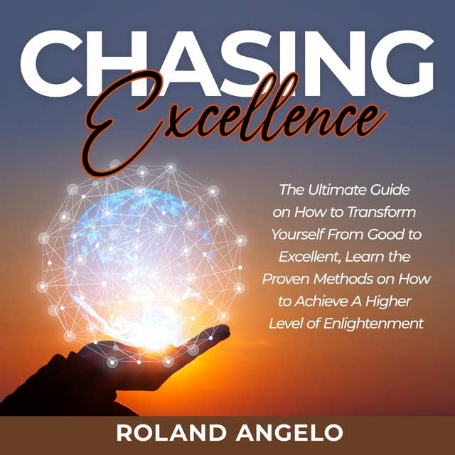 Chasing Excellence: The Ultimate Guide on How to Transform Yourself From Good to Excellent, Learn the Proven Methods on How to Achieve A Higher Level of Enlightenment