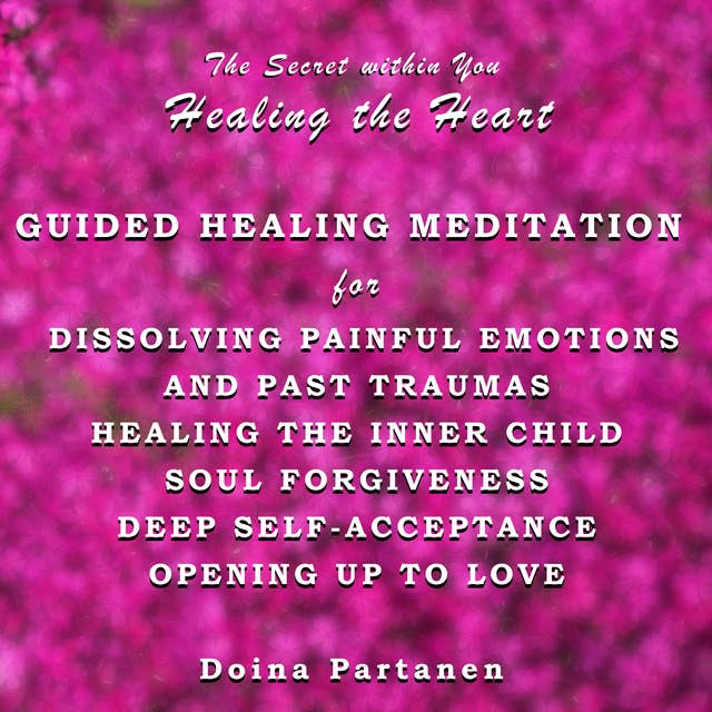 The Secret within You - Healing the Heart: Guided Healing Meditation for Dissolving Painful Emotions and Past Traumas, Healing the Inner Child, Soul Forgiveness, Deep Self-Acceptance, and Opening up to Love