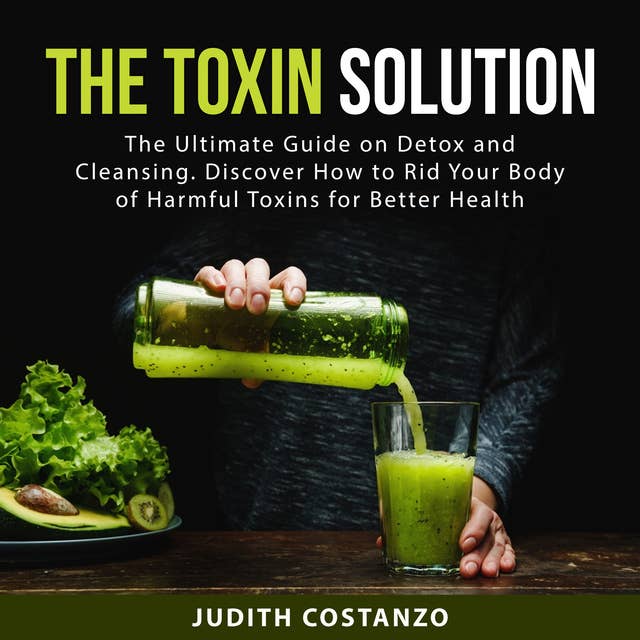 The Toxin Solution: The Ultimate Guide on Detox and Cleansing. Discover How to Rid Your Body of Harmful Toxins for Better Health