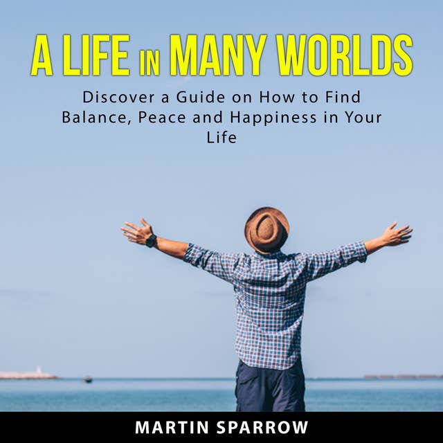 A Life in Many Worlds: Discover a Guide on How to Find Balance, Peace and Happiness in Your Life