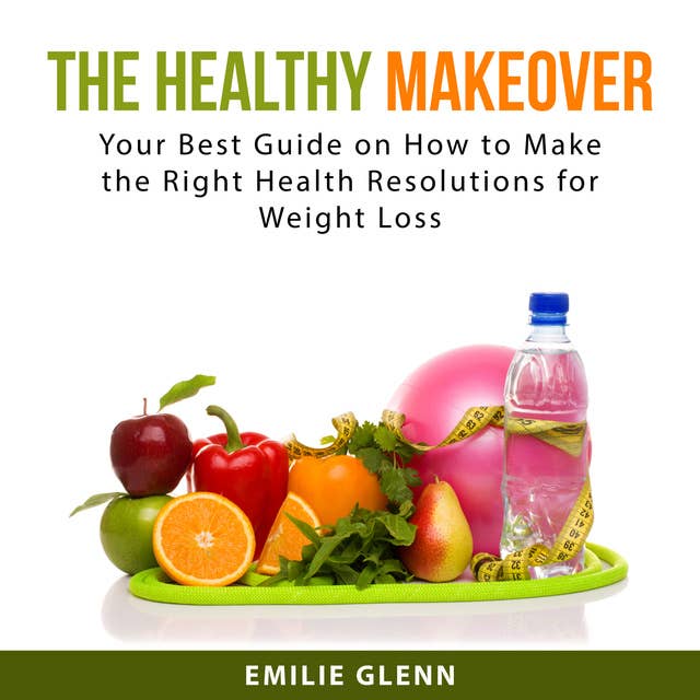 The Healthy Makeover: Your Best Guide on How to Make the Right Health Resolutions for Weight Loss