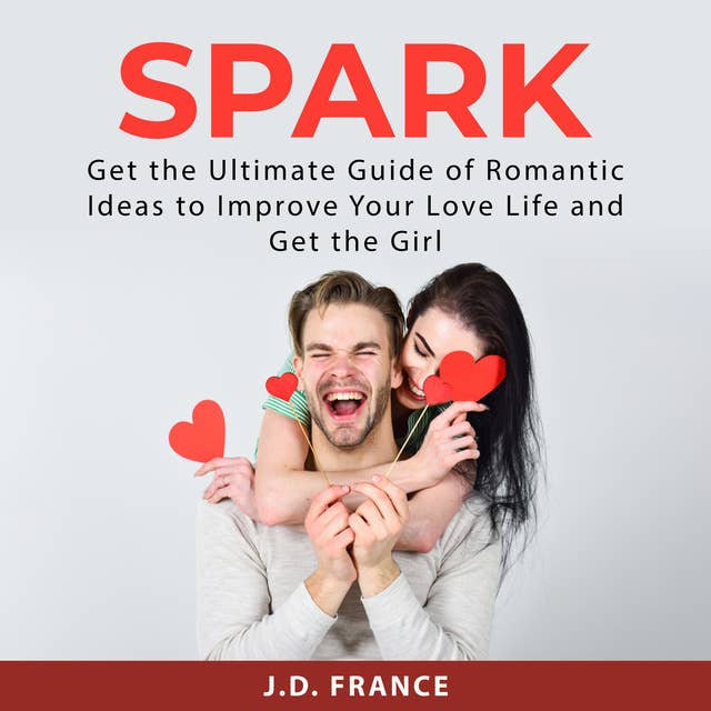 Spark: Get the Ultimate Guide of Romantic Ideas to Improve Your Love Life and Get the Girl