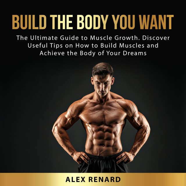 Build the Body You Want: The Ultimate Guide to Muscle Growth. Discover Useful Tips on How to Build Muscles and Achieve the Body of Your Dreams