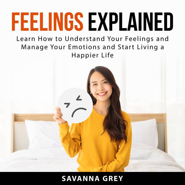 Feelings Explained: Learn How to Understand Your Feelings and and Manage Your Emotions and Start Living a Happier Life