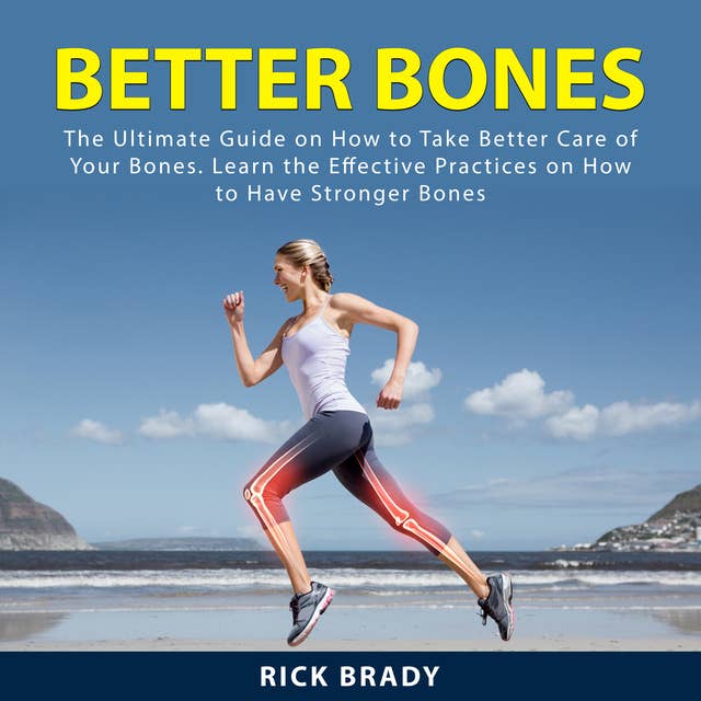 Better Bones: The Ultimate Guide on How to Take Better Care of Your Bones. Learn the Effective Practices on How to Have Stronger Bones