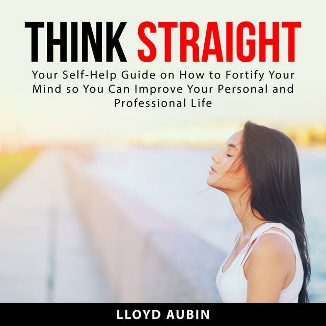 Think Straight: Your Self-Help Guide on How to Fortify Your Mind so You Can Improve Your Personal and Professional Life