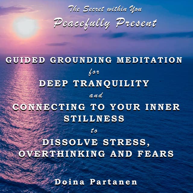 The Secret within You - Peacefully Present: Guided Grounding Meditation for Deep Tranquility and Connecting to Your Inner Stillness  to Dissolve Stress, Overthinking and Fears