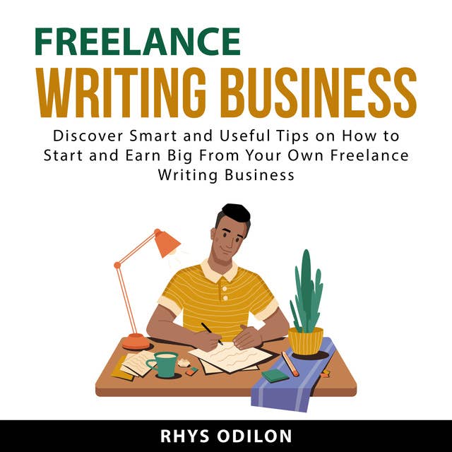 Freelance Writing Business: Discover Smart and Useful Tips on How to Start and Earn Big From Your Own Freelance Writing Business
