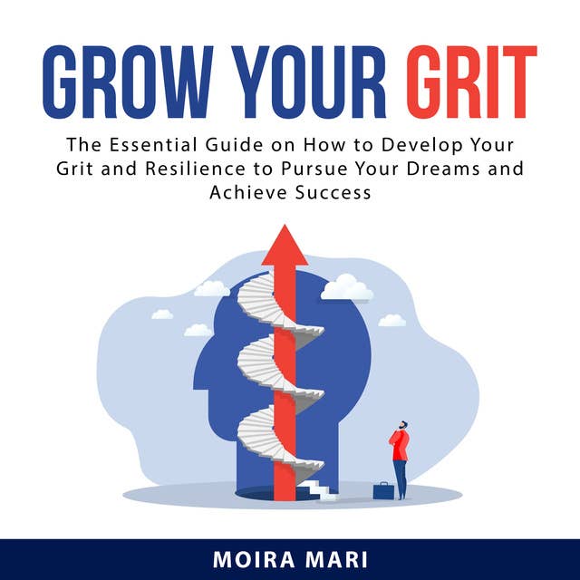 Grow Your Grit: The Essential Guide on How to Develop Your Grit and Resilience to Pursue Your Dreams and Achieve Success