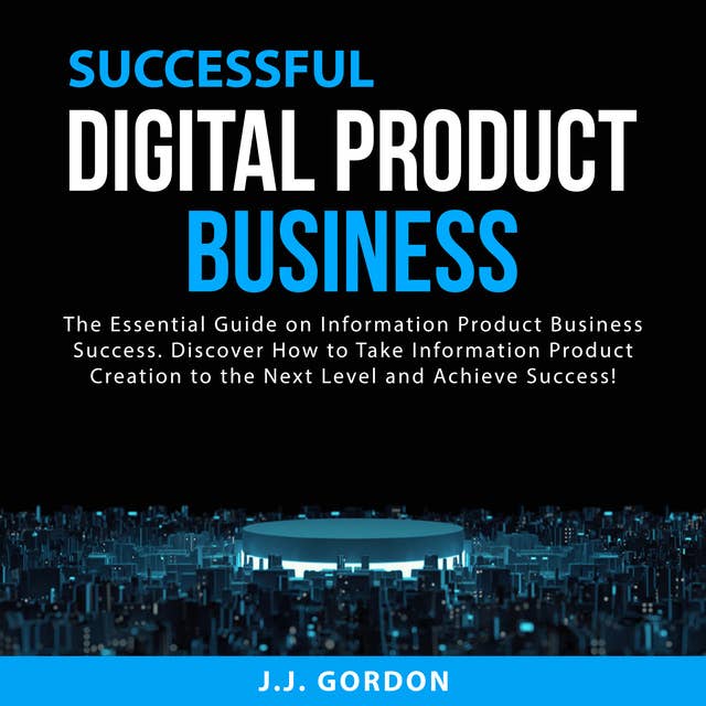 Successful Digital Product Business: The Essential Guide on Information Product Business Success. Discover How to Take Information Product Creation to the Next Level and Achieve Success!
