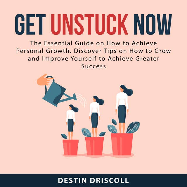 Get Unstuck Now: The Essential Guide on How to Achieve Personal Growth. Discover Tips on How to Grow and Improve Yourself to Achieve Greater Success