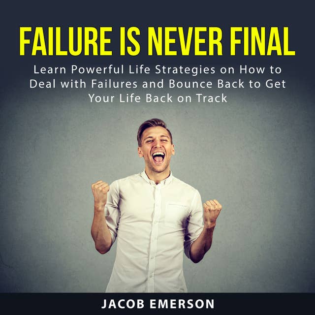 Failure Is Never Final: Learn Powerful Life Strategies on How to Deal with Failures and Bounce Back to Get Your Life Back on Track