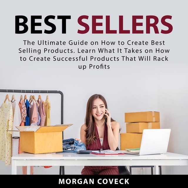 Best Sellers: The Ultimate Guide on How to Create Best Selling Products. Learn What It Takes on How to Create Successful Products That Will Rack up Profits