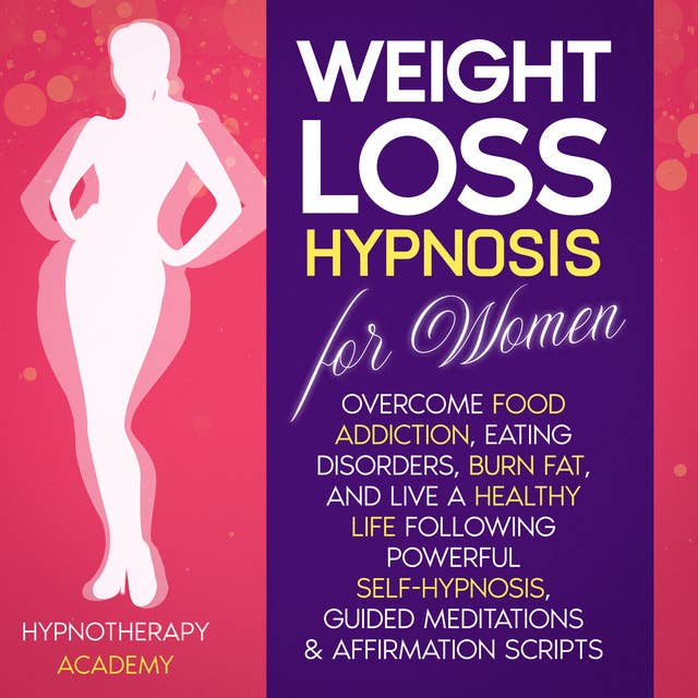 Weight Loss Hypnosis for Women: Overcome Food Addiction, Eating Disorders, Burn Fat, and Live a Healthy Life following Powerful Self-Hypnosis, Guided Meditations & Affirmation Scripts