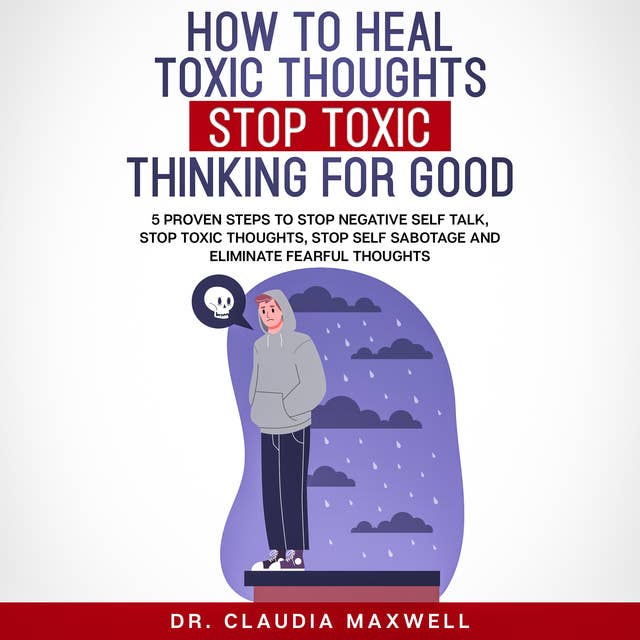 How To Heal Toxic Thoughts and Stop Toxic Thinking for Good: 5 Proven steps to stop negative self-talk, stop toxic thoughts, stop self-sabotage and eliminate fearful thoughts