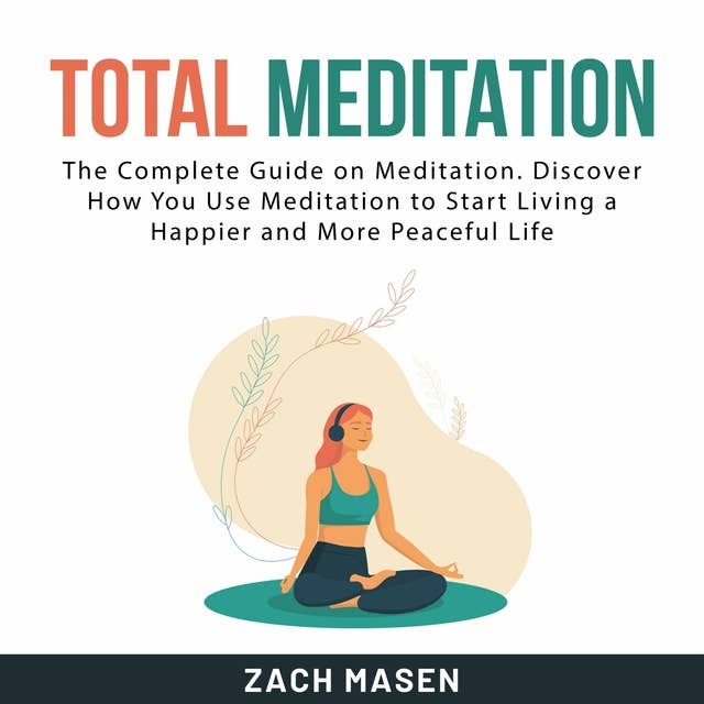 Total Meditation: The Complete Guide on Meditation. Discover How You Use Meditation to Start Living a Happier and More Peaceful Life