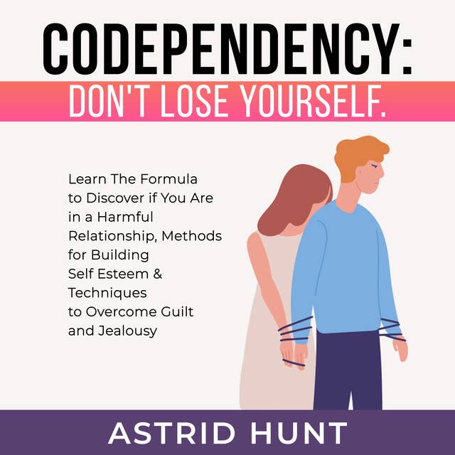 Codependency: Don't Lose Yourself: Learn The Formula to Discover if You Are in a Harmful Relationship, Methods for Building Self Esteem & Techniques to Overcome Guilt and Jealousy